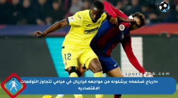 «أرباح ضخمة» برشلونة من مواجهة فياريال في ميامي تتجاوز التوقعات الاقتصادية
